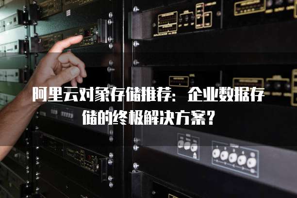 阿里云对象存储推荐:企业数据存储的终极解决方案?