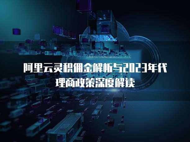 阿里云灵积佣金解析与2023年代理商政策深度解读