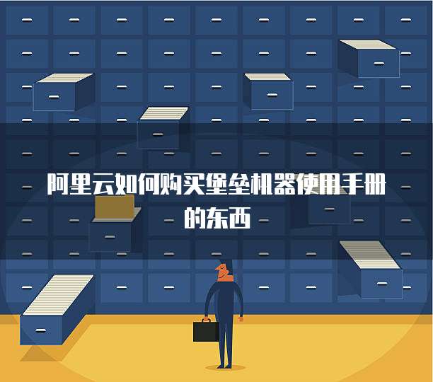 阿里云如何购买堡垒机器使用手册的东西