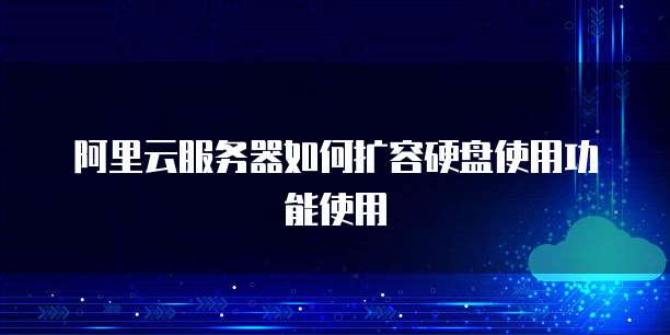 阿里云服务器如何扩容硬盘使用功能使用