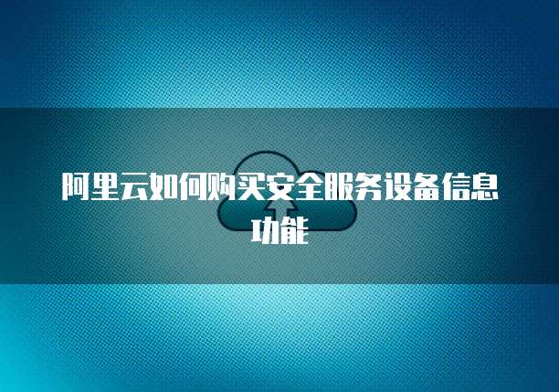 阿里云如何购买安全服务设备信息功能