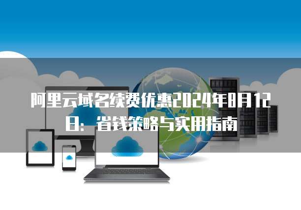 阿里云域名续费优惠2024年8月12日:省钱策略与实用指南