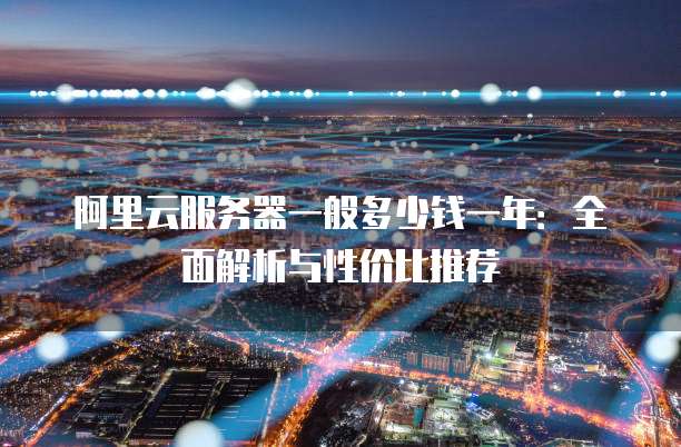阿里云服务器一般多少钱一年:全面解析与性价比推荐