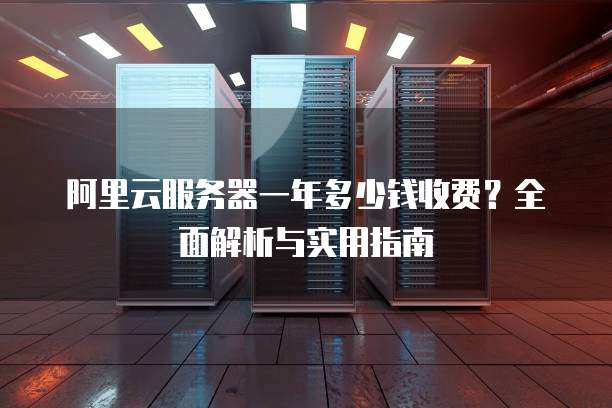 阿里云服务器一年多少钱收费?全面解析与实用指南