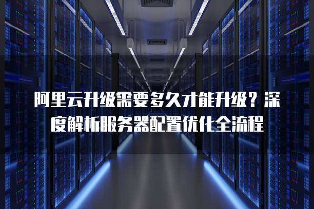 阿里云升级需要多久才能升级?深度解析服务器配置优化全流程