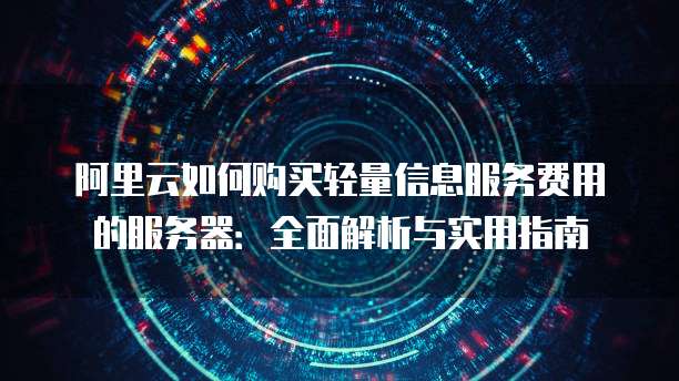 阿里云如何购买轻量信息服务费用的服务器:全面解析与实用指南