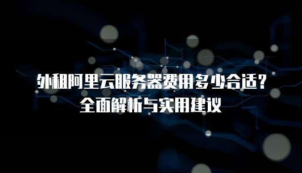 外租阿里云服务器费用多少合适？全面解析与实用建议