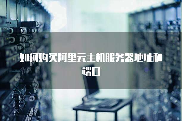 如何购买阿里云主机服务器地址和端口