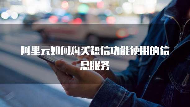 阿里云如何购买短信功能使用的信息服务