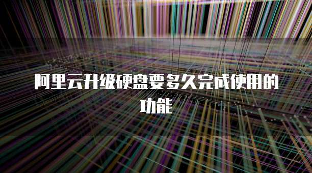 阿里云升级硬盘要多久完成使用的功能