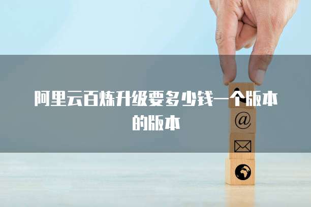 阿里云百炼升级要多少钱一个版本的版本