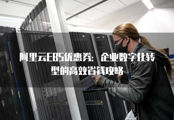 阿里云EBS优惠券:企业数字化转型的高效省钱攻略