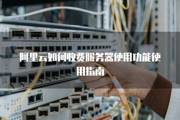 阿里云如何收费服务器使用功能使用指南