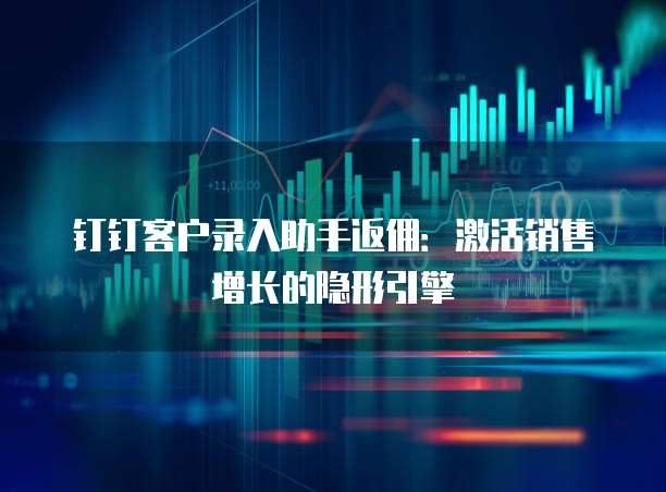 钉钉客户录入助手返佣：激活销售增长的隐形引擎