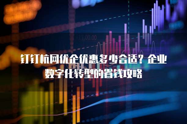 钉钉杭网优企优惠多少合适？企业数字化转型的省钱攻略
