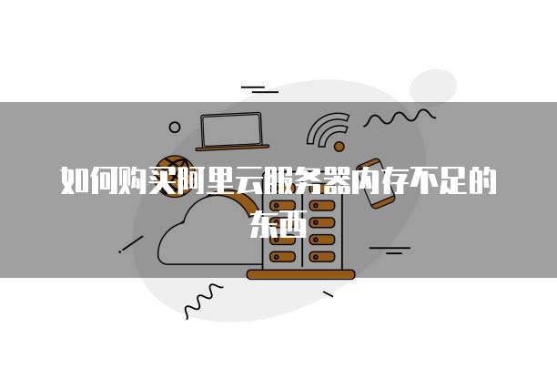 如何购买阿里云服务器内存不足的东西