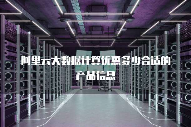 阿里云大数据计算优惠多少合适的产品信息