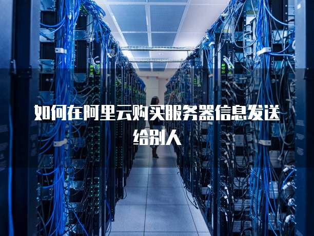 如何在阿里云购买服务器信息发送给别人