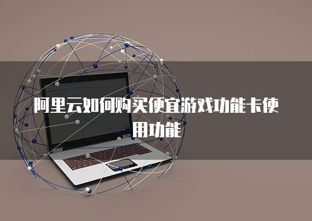 阿里云如何购买便宜游戏功能卡使用功能