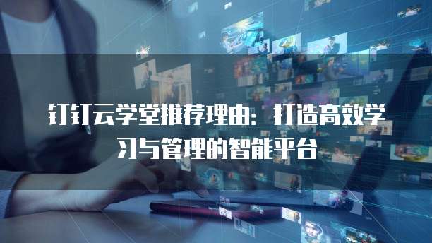 钉钉云学堂推荐理由：打造高效学习与管理的智能平台