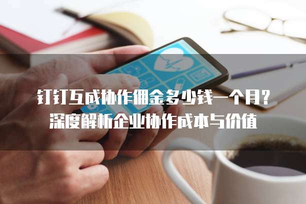 钉钉互成协作佣金多少钱一个月?深度解析企业协作成本与价值