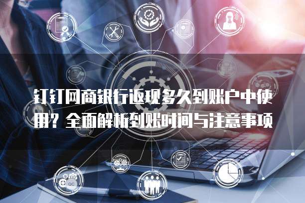 钉钉网商银行返现多久到账户中使用?全面解析到账时间与注意事项