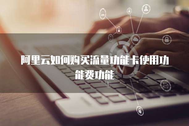 阿里云如何购买流量功能卡使用功能费功能