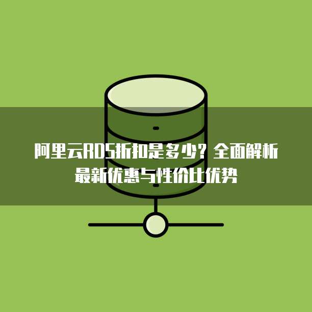 阿里云RDS折扣是多少?全面解析最新优惠与性价比优势