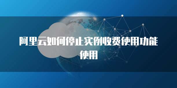 阿里云如何停止实例收费使用功能使用