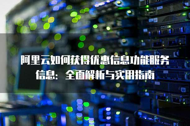 阿里云如何获得优惠信息功能服务信息:全面解析与实用指南