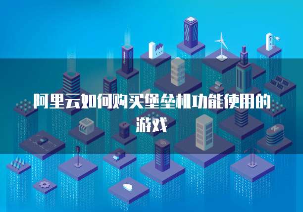 阿里云如何购买堡垒机功能使用的游戏