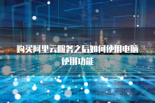 购买阿里云服务之后如何使用电脑使用功能