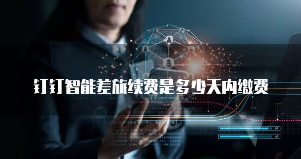 钉钉智能差旅续费是多少天内缴费