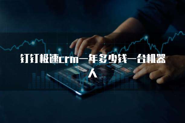 钉钉极速crm一年多少钱一台机器人