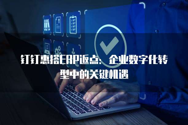 钉钉惠搭ERP返点:企业数字化转型中的关键机遇