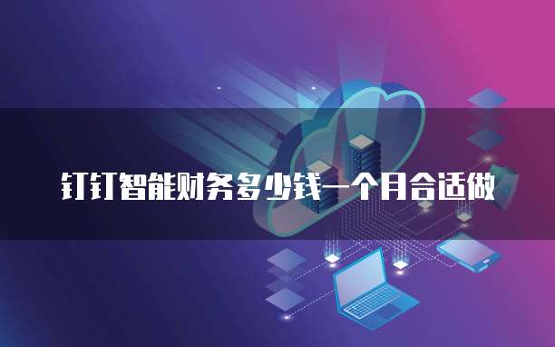 钉钉智能财务多少钱一个月合适做