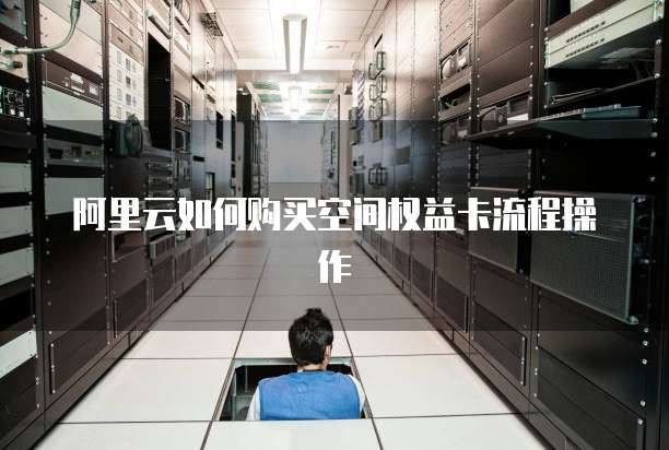 阿里云如何购买空间权益卡流程操作