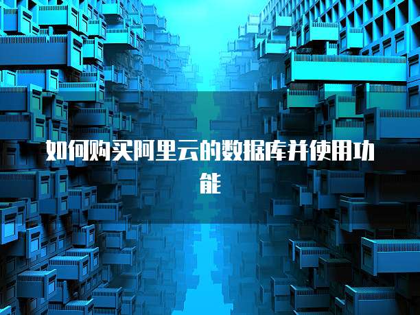 如何购买阿里云的数据库并使用功能