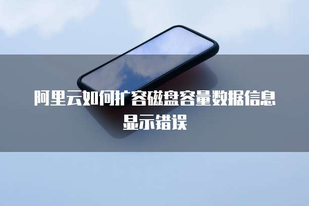 阿里云如何扩容磁盘容量数据信息显示错误