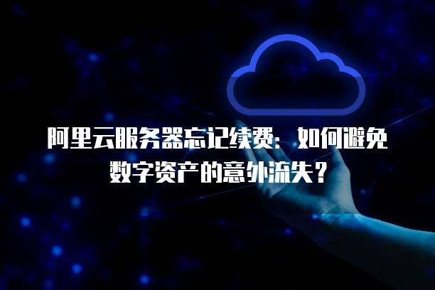 阿里云服务器忘记续费:如何避免数字资产的意外流失?