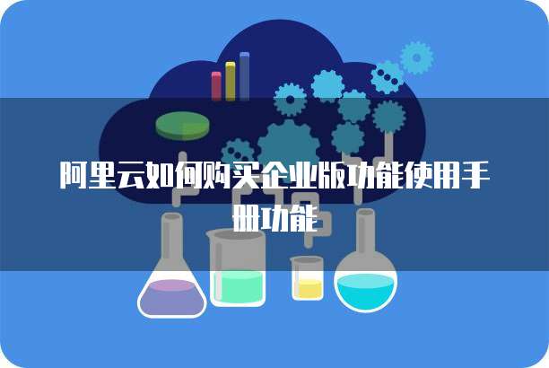 阿里云如何购买企业版功能使用手册功能