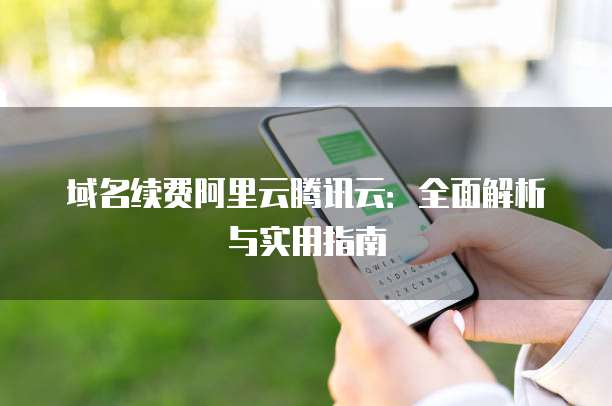 域名续费阿里云腾讯云:全面解析与实用指南