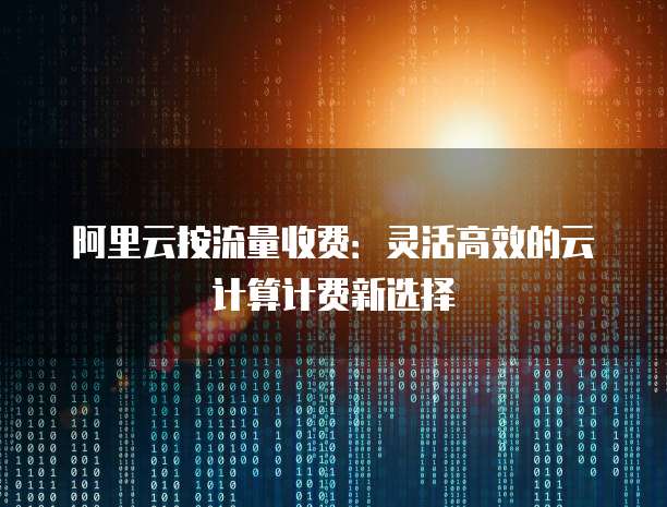 阿里云按流量收费:灵活高效的云计算计费新选择
