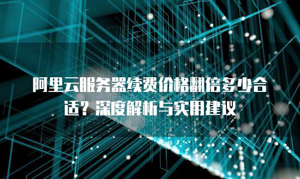 阿里云服务器续费价格翻倍多少合适?深度解析与实用建议