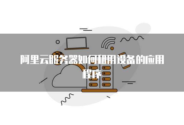 阿里云服务器如何租用设备的应用程序