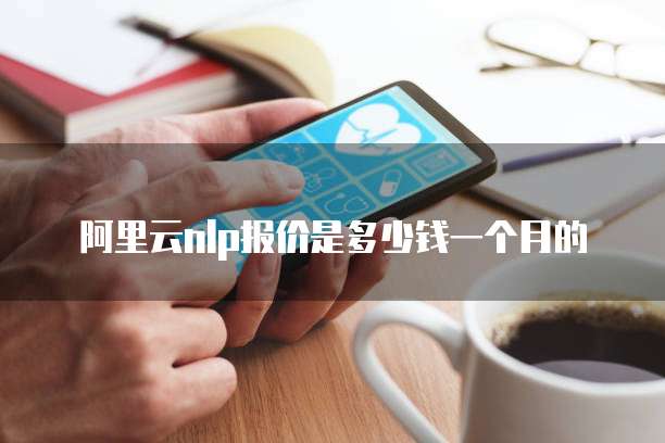 阿里云nlp报价是多少钱一个月的