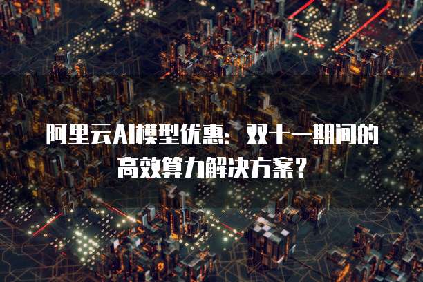 阿里云AI模型优惠：双十一期间的高效算力解决方案？