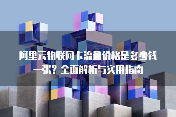 阿里云物联网卡流量价格是多少钱一张?全面解析与实用指南
