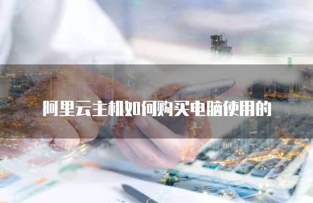 阿里云主机如何购买电脑使用的