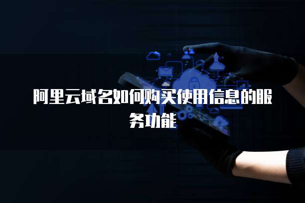 阿里云域名如何购买使用信息的服务功能